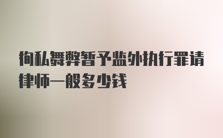 徇私舞弊暂予监外执行罪请律师一般多少钱