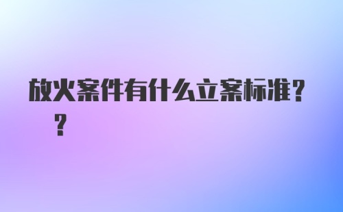 放火案件有什么立案标准? ?