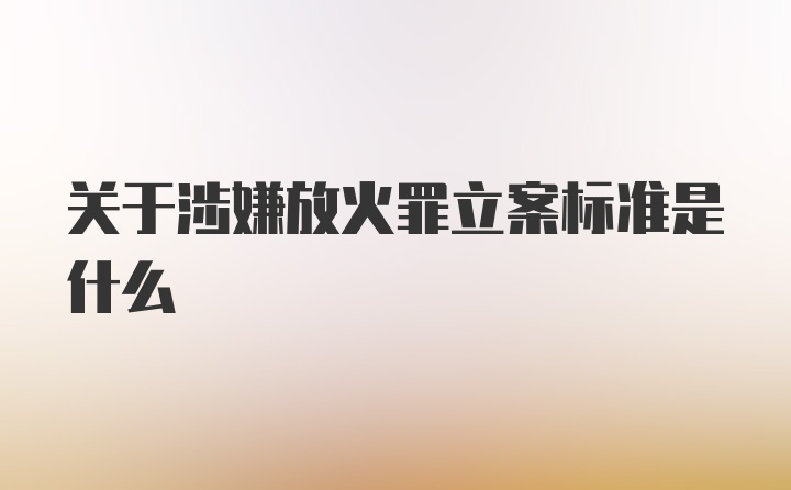 关于涉嫌放火罪立案标准是什么