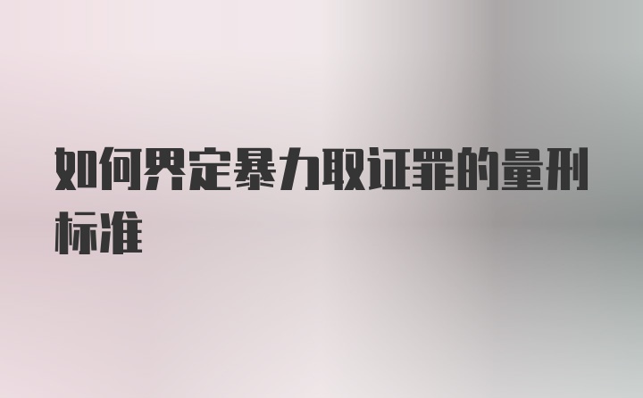 如何界定暴力取证罪的量刑标准