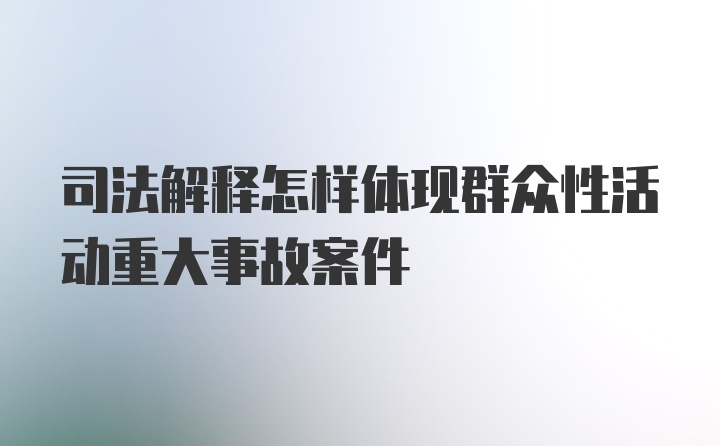 司法解释怎样体现群众性活动重大事故案件