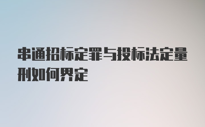 串通招标定罪与投标法定量刑如何界定