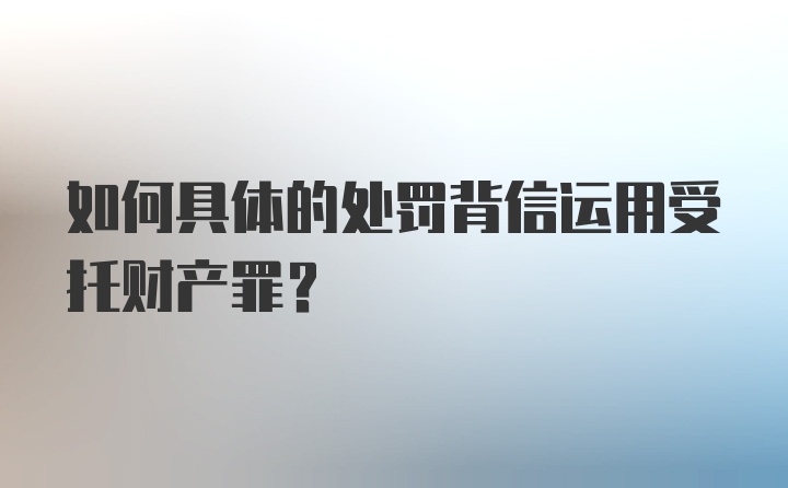 如何具体的处罚背信运用受托财产罪？