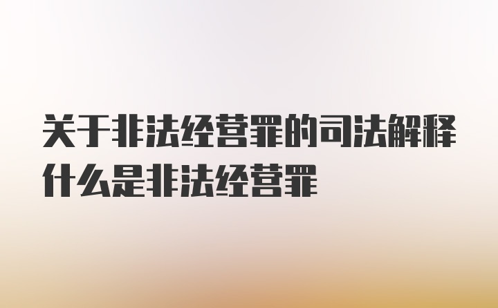 关于非法经营罪的司法解释什么是非法经营罪