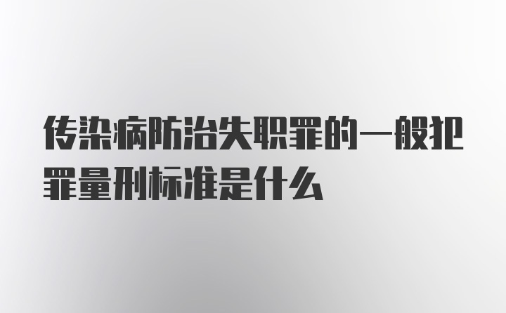 传染病防治失职罪的一般犯罪量刑标准是什么