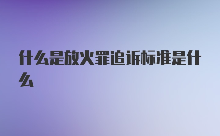 什么是放火罪追诉标准是什么