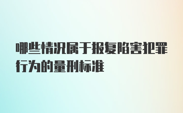 哪些情况属于报复陷害犯罪行为的量刑标准