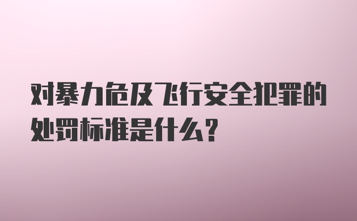 对暴力危及飞行安全犯罪的处罚标准是什么？