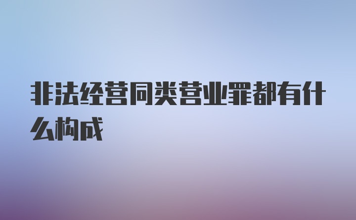 非法经营同类营业罪都有什么构成