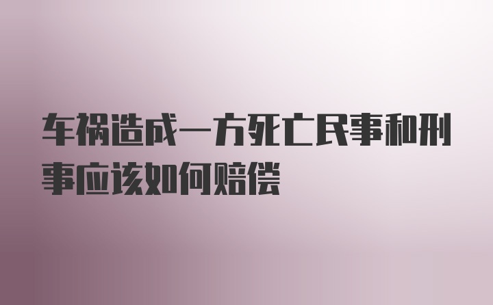 车祸造成一方死亡民事和刑事应该如何赔偿