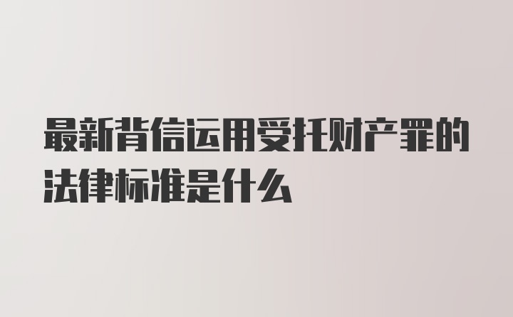 最新背信运用受托财产罪的法律标准是什么