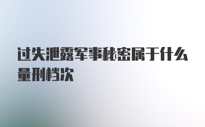 过失泄露军事秘密属于什么量刑档次