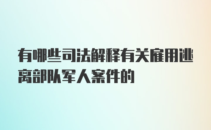 有哪些司法解释有关雇用逃离部队军人案件的