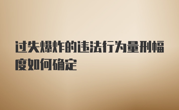 过失爆炸的违法行为量刑幅度如何确定