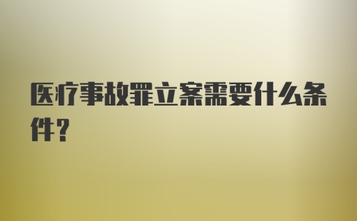 医疗事故罪立案需要什么条件？