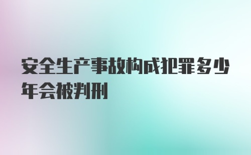 安全生产事故构成犯罪多少年会被判刑