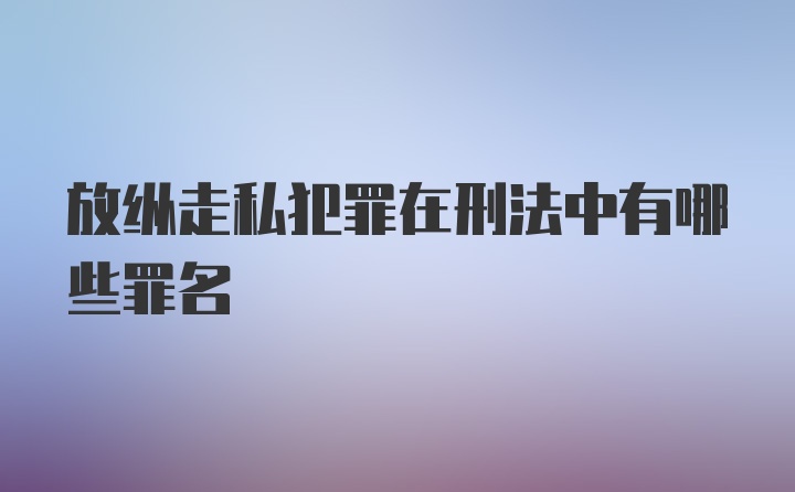 放纵走私犯罪在刑法中有哪些罪名