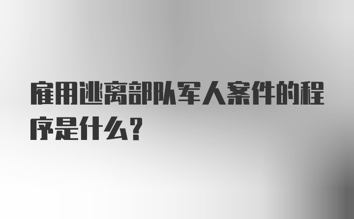 雇用逃离部队军人案件的程序是什么?