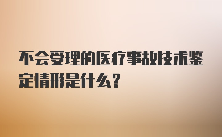 不会受理的医疗事故技术鉴定情形是什么？