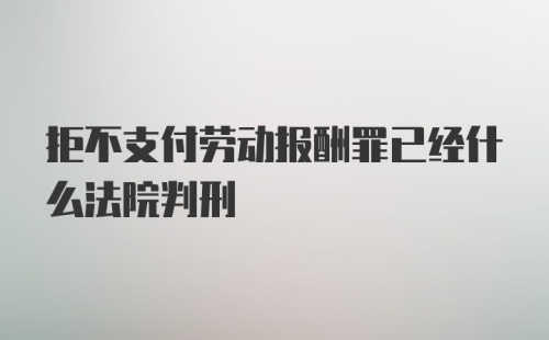 拒不支付劳动报酬罪已经什么法院判刑