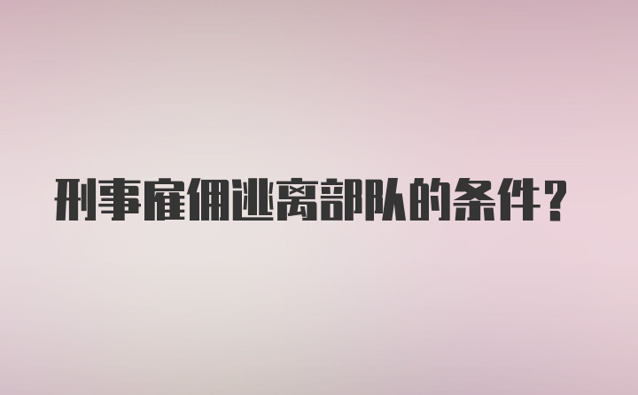 刑事雇佣逃离部队的条件？