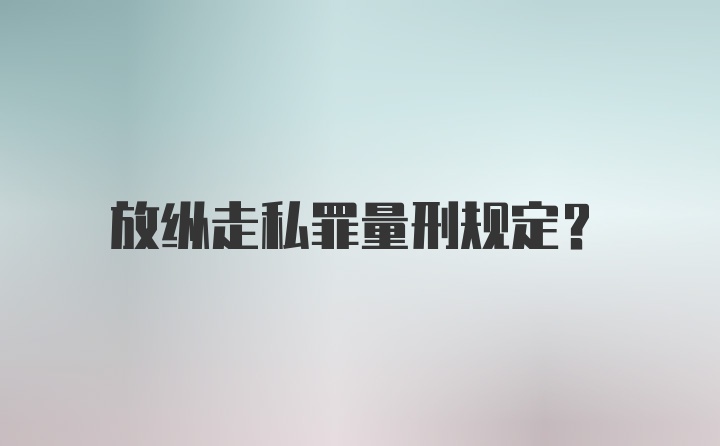 放纵走私罪量刑规定？