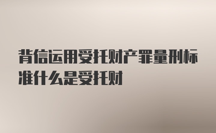 背信运用受托财产罪量刑标准什么是受托财