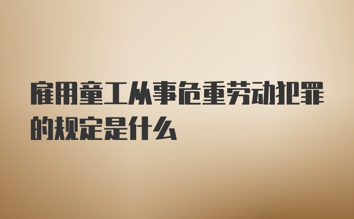 雇用童工从事危重劳动犯罪的规定是什么