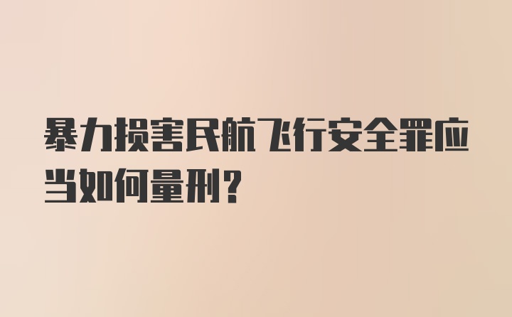 暴力损害民航飞行安全罪应当如何量刑？