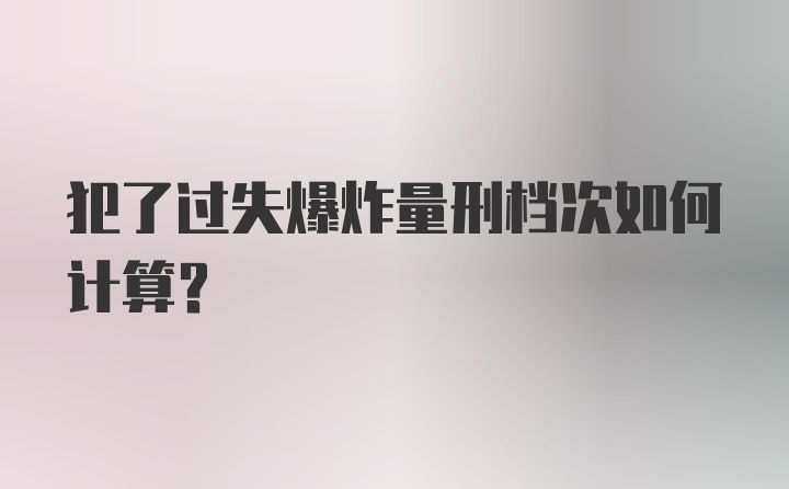 犯了过失爆炸量刑档次如何计算？