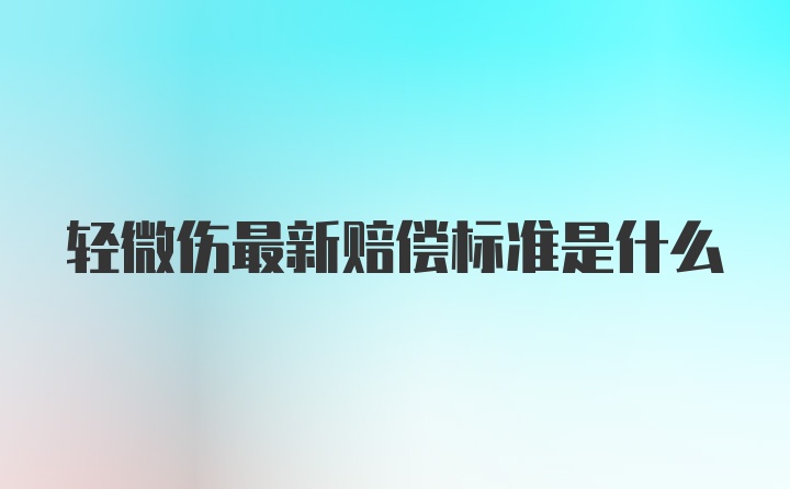 轻微伤最新赔偿标准是什么