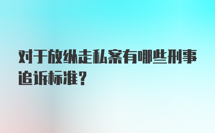 对于放纵走私案有哪些刑事追诉标准？