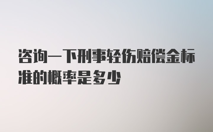 咨询一下刑事轻伤赔偿金标准的概率是多少