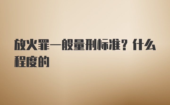 放火罪一般量刑标准？什么程度的