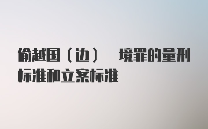 偷越国(边) 境罪的量刑标准和立案标准