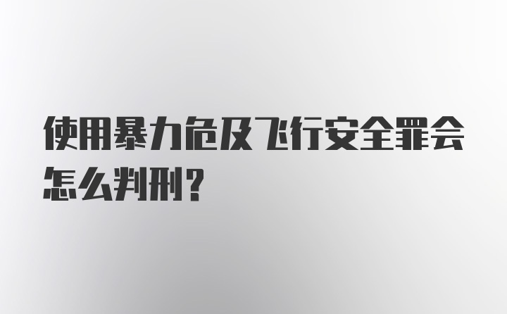 使用暴力危及飞行安全罪会怎么判刑？