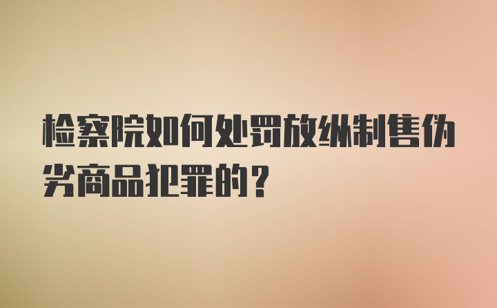 检察院如何处罚放纵制售伪劣商品犯罪的？