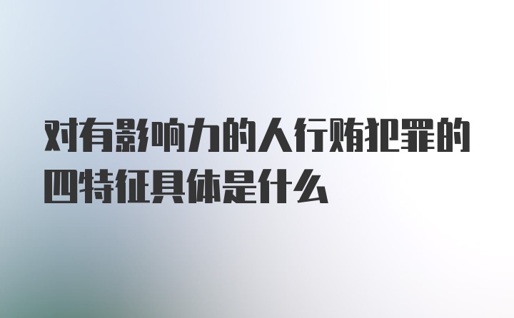 对有影响力的人行贿犯罪的四特征具体是什么