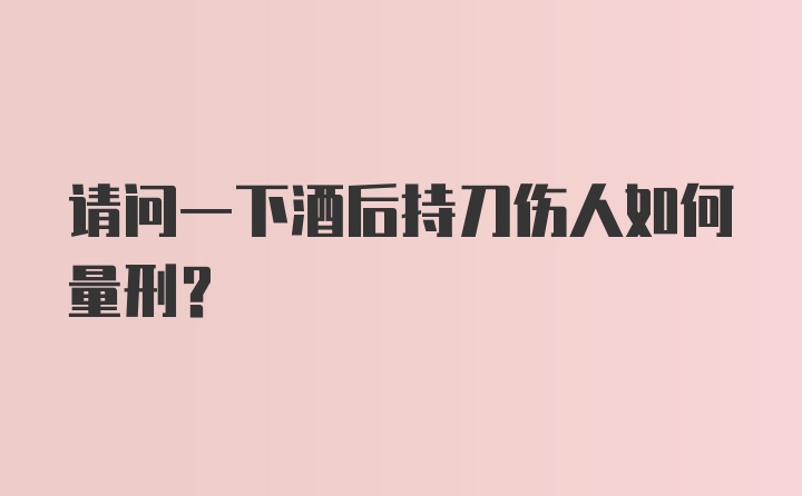 请问一下酒后持刀伤人如何量刑?