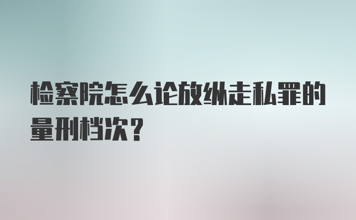 检察院怎么论放纵走私罪的量刑档次？