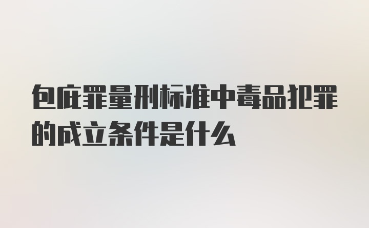 包庇罪量刑标准中毒品犯罪的成立条件是什么