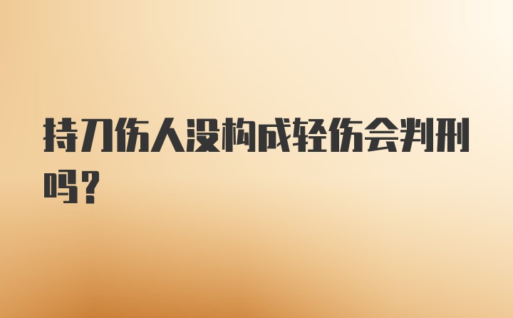 持刀伤人没构成轻伤会判刑吗？