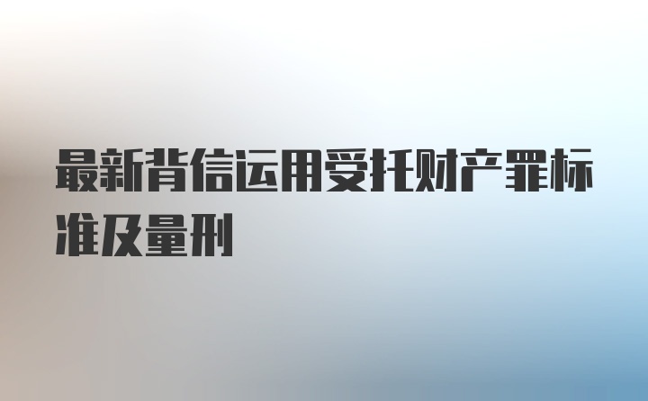 最新背信运用受托财产罪标准及量刑