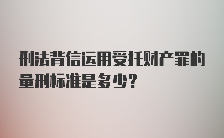 刑法背信运用受托财产罪的量刑标准是多少？