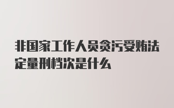 非国家工作人员贪污受贿法定量刑档次是什么