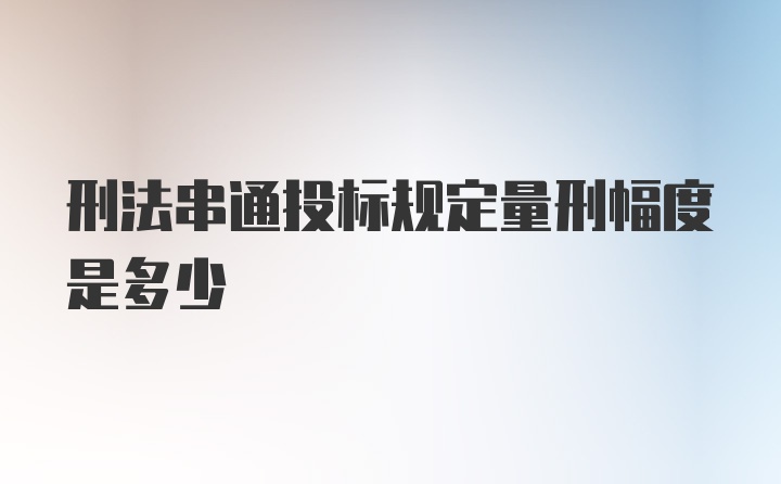 刑法串通投标规定量刑幅度是多少