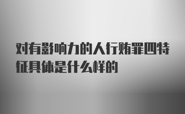 对有影响力的人行贿罪四特征具体是什么样的