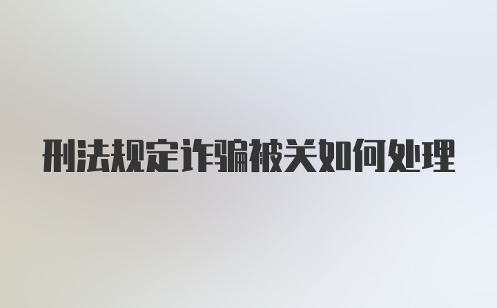 刑法规定诈骗被关如何处理