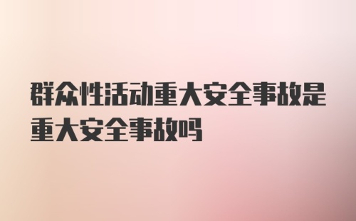 群众性活动重大安全事故是重大安全事故吗