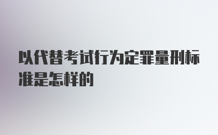 以代替考试行为定罪量刑标准是怎样的